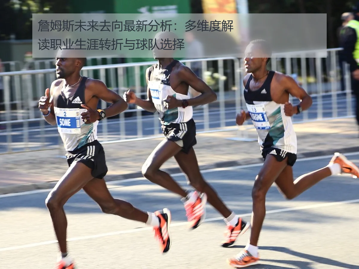 詹姆斯未来去向最新分析:多维度解读职业生涯转折与球队选择